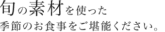 旬の素材を使った季節のお食事をご堪能ください。